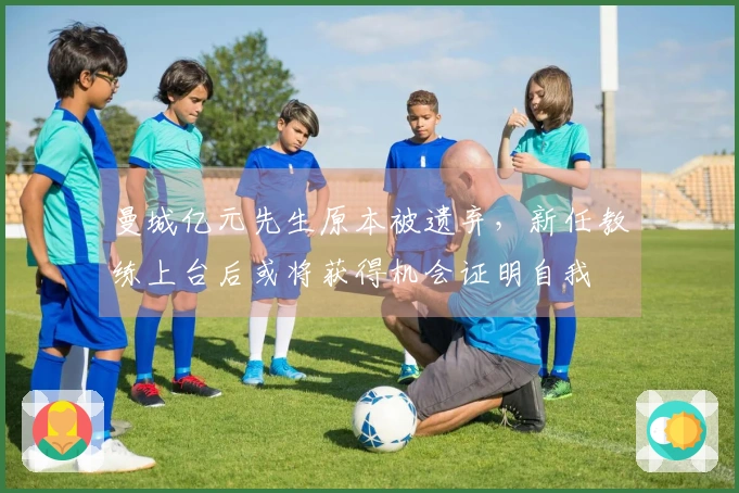曼城亿元先生原本被遗弃，新任教练上台后或将获得机会证明自我