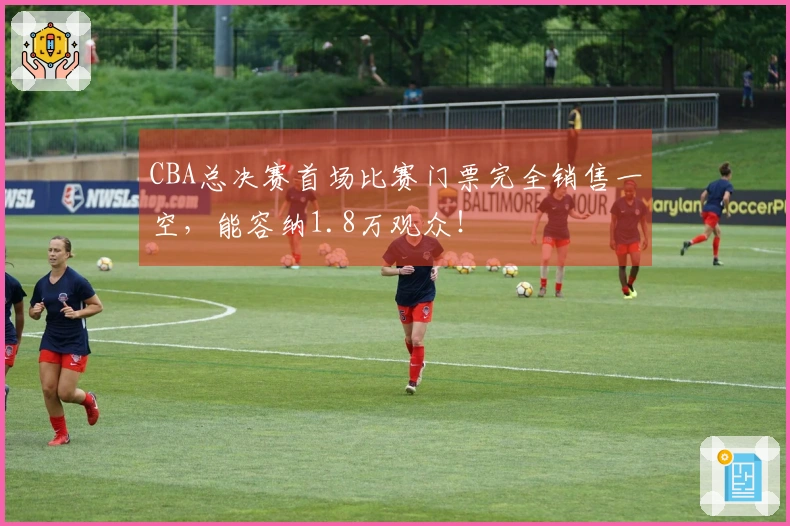 CBA总决赛首场比赛门票完全销售一空，能容纳1.8万观众！