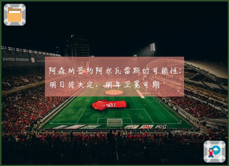 阿森纳签约阿尔瓦雷斯的可能性：明日将决定，明年卫冕可期