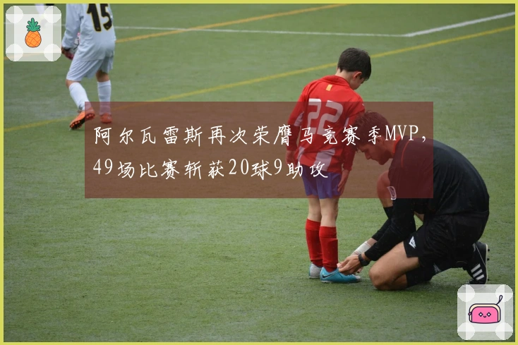 阿尔瓦雷斯再次荣膺马竞赛季MVP，49场比赛斩获20球9助攻