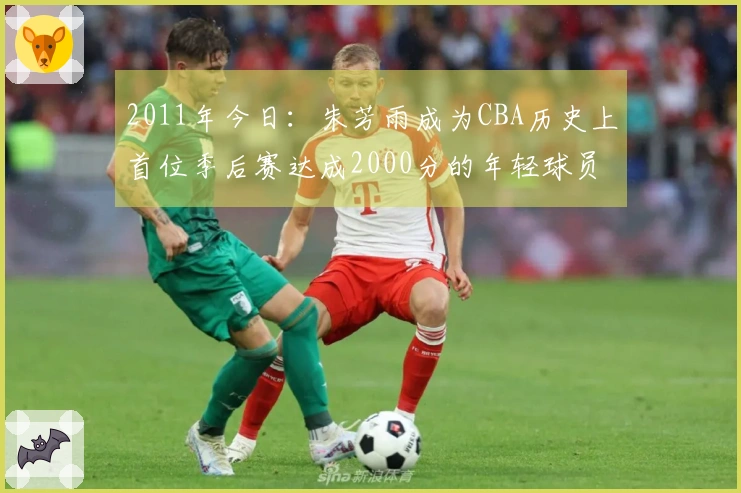 2011年今日：朱芳雨成为CBA历史上首位季后赛达成2000分的年轻球员