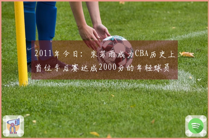 2011年今日：朱芳雨成为CBA历史上首位季后赛达成2000分的年轻球员